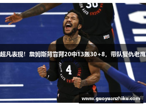 超凡表现！詹姆斯背靠背20中13轰30+8，带队复仇老鹰